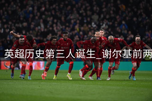英超历史第三人诞生 谢尔基前两轮表现惊艳